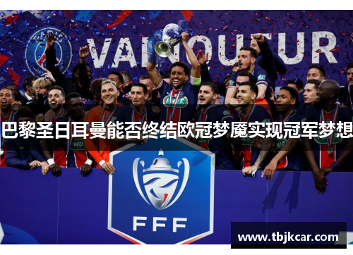 巴黎圣日耳曼能否终结欧冠梦魇实现冠军梦想