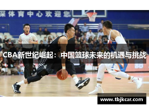 CBA新世纪崛起：中国篮球未来的机遇与挑战