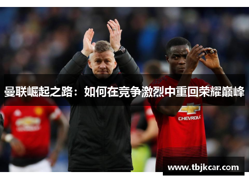 曼联崛起之路：如何在竞争激烈中重回荣耀巅峰
