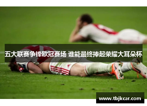 五大联赛争锋欧冠赛场 谁能最终捧起荣耀大耳朵杯