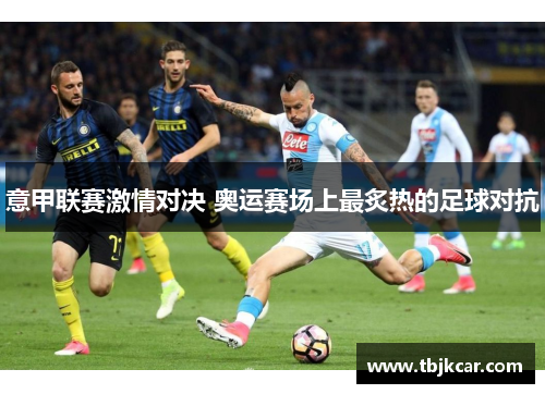 意甲联赛激情对决 奥运赛场上最炙热的足球对抗