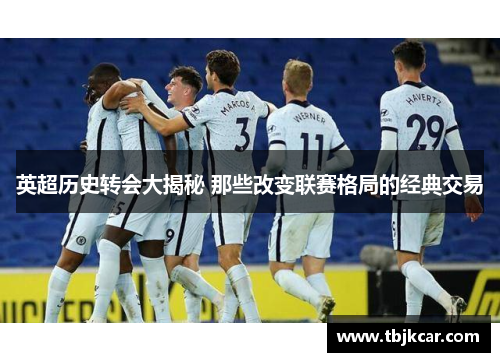 英超历史转会大揭秘 那些改变联赛格局的经典交易