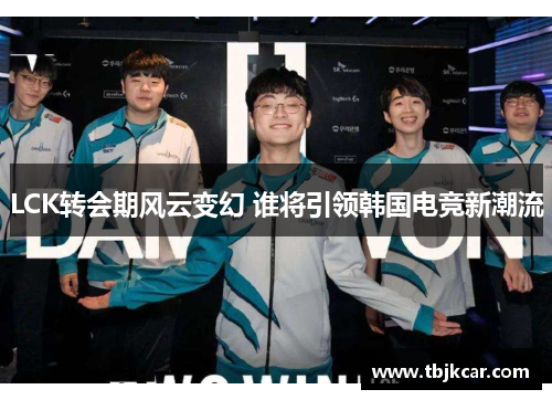 LCK转会期风云变幻 谁将引领韩国电竞新潮流