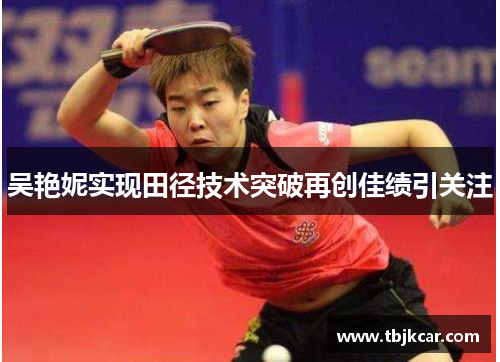 吴艳妮实现田径技术突破再创佳绩引关注