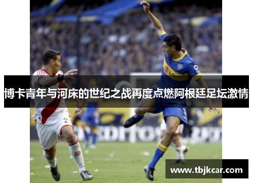 博卡青年与河床的世纪之战再度点燃阿根廷足坛激情
