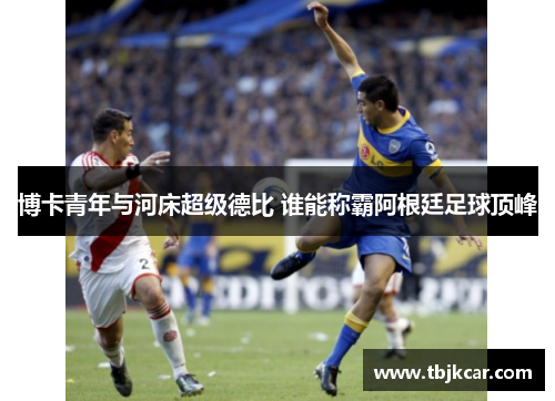 博卡青年与河床超级德比 谁能称霸阿根廷足球顶峰