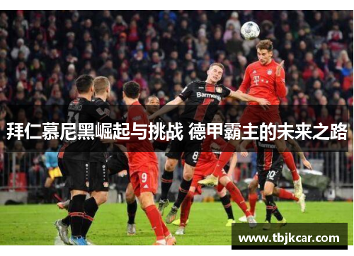 拜仁慕尼黑崛起与挑战 德甲霸主的未来之路