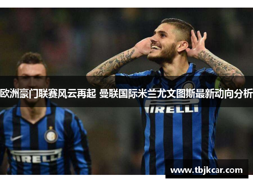 欧洲豪门联赛风云再起 曼联国际米兰尤文图斯最新动向分析