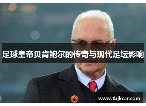 足球皇帝贝肯鲍尔的传奇与现代足坛影响