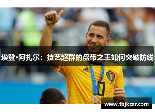 埃登·阿扎尔：技艺超群的盘带之王如何突破防线