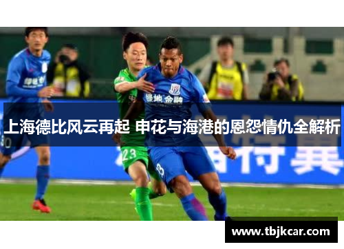 上海德比风云再起 申花与海港的恩怨情仇全解析