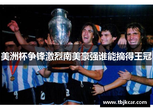 美洲杯争锋激烈南美豪强谁能摘得王冠