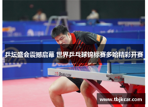 乒坛盛会震撼启幕 世界乒乓球锦标赛多哈精彩开赛