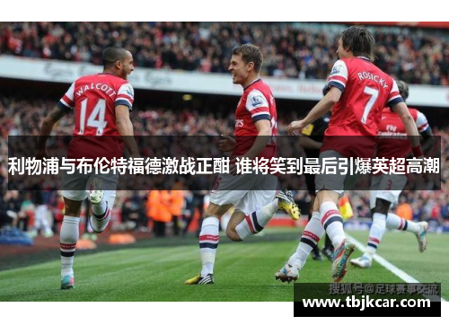 利物浦与布伦特福德激战正酣 谁将笑到最后引爆英超高潮