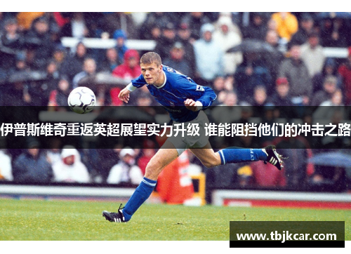 伊普斯维奇重返英超展望实力升级 谁能阻挡他们的冲击之路