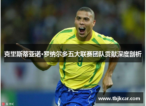 克里斯蒂亚诺·罗纳尔多五大联赛团队贡献深度剖析