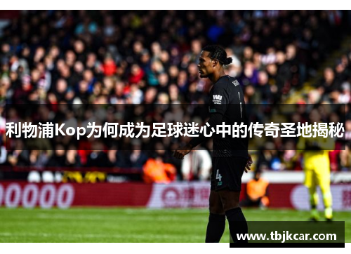 利物浦Kop为何成为足球迷心中的传奇圣地揭秘