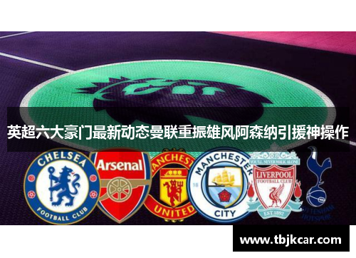 英超六大豪门最新动态曼联重振雄风阿森纳引援神操作