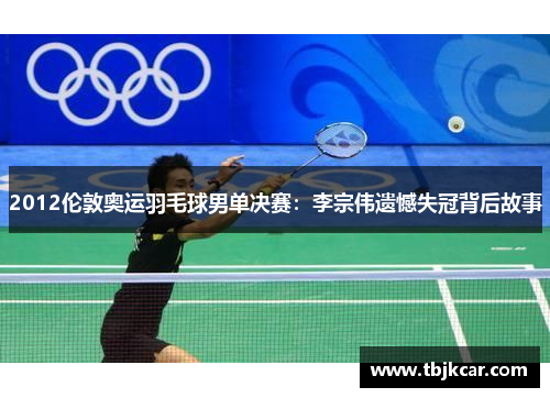 2012伦敦奥运羽毛球男单决赛：李宗伟遗憾失冠背后故事