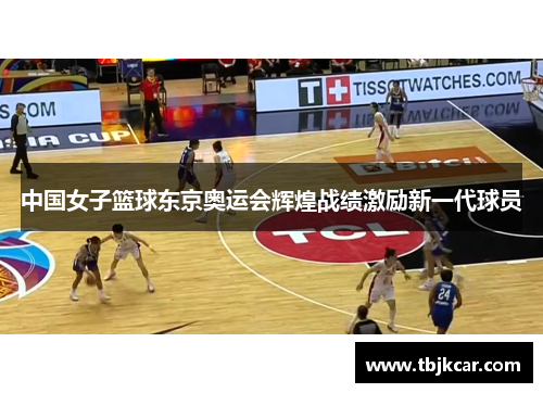 中国女子篮球东京奥运会辉煌战绩激励新一代球员